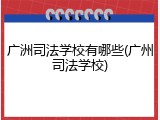 广洲司法学校有哪些(广州司法学校)