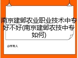 南京建邺农业职业技术中专好不好(南京建邺农技中专如何)