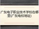 广东电子职业技术学校在哪里(广东电校地址)
