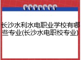 长沙水利水电职业学校有哪些专业(长沙水电职校专业)