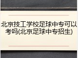 北京技工学校足球中专可以考吗(北京足球中专招生)