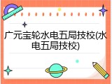 广元宝轮水电五局技校(水电五局技校)