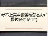 考不上高中读警校怎么办("警校替代高中")