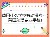 莆田什么学校有动漫专业(莆田动漫专业学校)