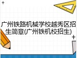 广州铁路机械学校越秀区招生简章(广州铁机校招生)