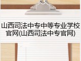山西司法中专中等专业学校官网(山西司法中专官网)