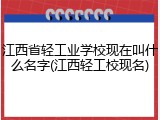 江西省轻工业学校现在叫什么名字(江西轻工校现名)