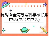 昆明冶金高等专科学校联系电话(昆冶专电话)