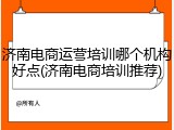 济南电商运营培训哪个机构好点(济南电商培训推荐)