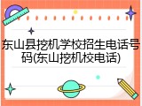 东山县挖机学校招生电话号码(东山挖机校电话)