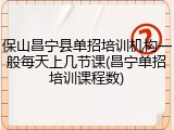 保山昌宁县单招培训机构一般每天上几节课(昌宁单招培训课程数)