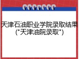 天津石油职业学院录取结果("天津油院录取")