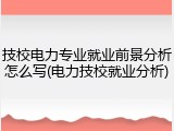 技校电力专业就业前景分析怎么写(电力技校就业分析)