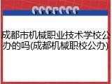 成都市机械职业技术学校公办的吗(成都机械职校公办)