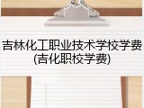 吉林化工职业技术学校学费(吉化职校学费)