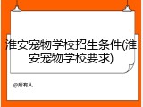淮安宠物学校招生条件(淮安宠物学校要求)