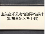 山东音乐艺考培训学校前十(山东音乐艺考十强)