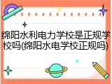 绵阳水利电力学校是正规学校吗(绵阳水电学校正规吗)