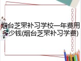 烟台芝罘补习学校一年费用多少钱(烟台芝罘补习学费)