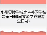 永州零陵学成高考补习学校是全日制吗(零陵学成高考全日制)