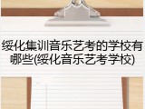 绥化集训音乐艺考的学校有哪些(绥化音乐艺考学校)