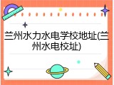 兰州水力水电学校地址(兰州水电校址)
