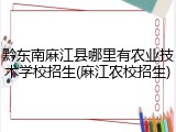 黔东南麻江县哪里有农业技术学校招生(麻江农校招生)