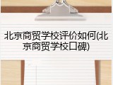 北京商贸学校评价如何(北京商贸学校口碑)