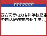 西安高等电力专科学校招生办电话(西安电专招生电话)