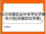 长沙岳麓农业中专学校学费多少钱(岳麓农校学费)