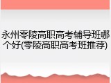 永州零陵高职高考辅导班哪个好(零陵高职高考班推荐)