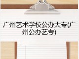广州艺术学校公办大专(广州公办艺专)