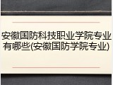 安徽国防科技职业学院专业有哪些(安徽国防学院专业)