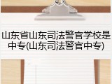 山东省山东司法警官学校是中专(山东司法警官中专)