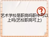 艺术学校是职高吗职中可以上吗(艺校职高可上)
