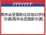 南京尚呈摄影化妆培训学校 交通(南京尚呈摄影交通)