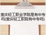 重庆轻工职业学院是有中专吗(重庆轻工职院有中专吗)