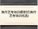 焦作艺考培训哪家好(焦作艺考培训优选)