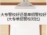大专警校好还是单招警校好(大专单招警校对比)
