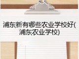 浦东新有哪些农业学校好(浦东农业学校)