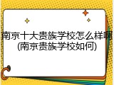 南京十大贵族学校怎么样啊(南京贵族学校如何)