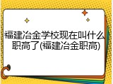 福建冶金学校现在叫什么 职高了(福建冶金职高)