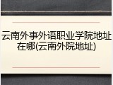 云南外事外语职业学院地址在哪(云南外院地址)