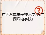 广西汽车电子技术学校(广西汽电学校)
