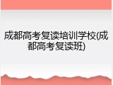 成都高考复读培训学校(成都高考复读班)