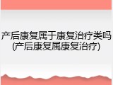 产后康复属于康复治疗类吗(产后康复属康复治疗)