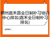 郴州嘉禾县全日制补习培训中心排名(嘉禾全日制补习排名)