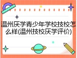 温州厌学青少年学校技校怎么样(温州技校厌学评价)