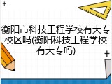 衡阳市科技工程学校有大专校区吗(衡阳科技工程学校有大专吗)