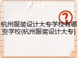 杭州服装设计大专学校有哪些学校(杭州服装设计大专)
